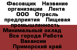 Фасовщик › Название организации ­ Лента, ООО › Отрасль предприятия ­ Пищевая промышленность › Минимальный оклад ­ 1 - Все города Работа » Вакансии   . Приморский край,Дальнегорск г.